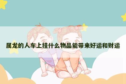 属龙的人车上挂什么物品能带来好运和财运