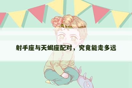 射手座与天蝎座配对，究竟能走多远