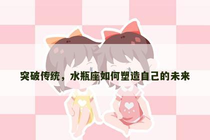 突破传统，水瓶座如何塑造自己的未来