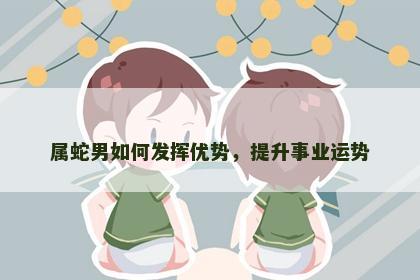 属蛇男如何发挥优势，提升事业运势