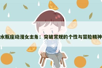 水瓶座动漫女主角：突破常规的个性与冒险精神