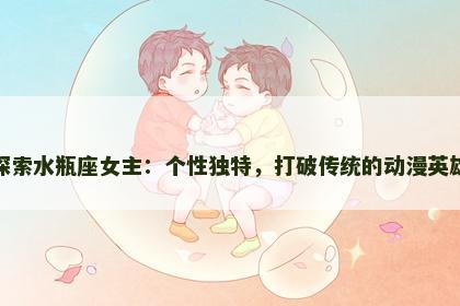 探索水瓶座女主：个性独特，打破传统的动漫英雄