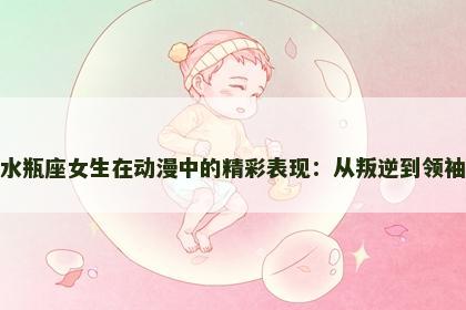水瓶座女生在动漫中的精彩表现：从叛逆到领袖