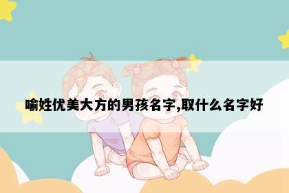 喻姓优美大方的男孩名字,取什么名字好