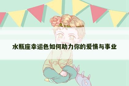 水瓶座幸运色如何助力你的爱情与事业