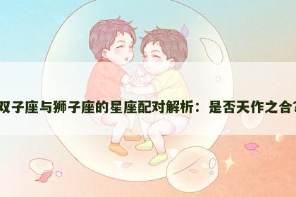 双子座与狮子座的星座配对解析：是否天作之合？