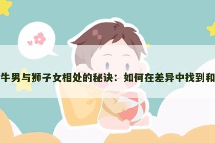 金牛男与狮子女相处的秘诀：如何在差异中找到和谐