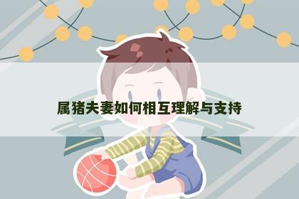 属猪夫妻如何相互理解与支持