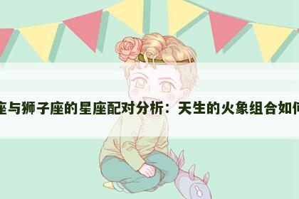 射手座与狮子座的星座配对分析：天生的火象组合如何相处