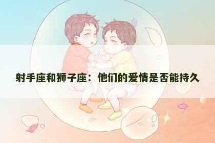 射手座和狮子座：他们的爱情是否能持久