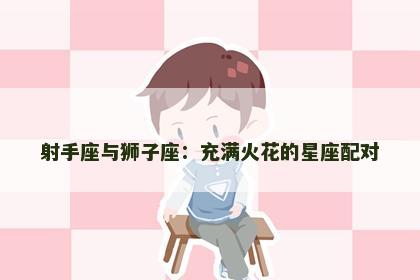 射手座与狮子座：充满火花的星座配对
