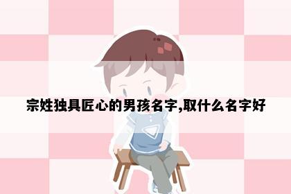 宗姓独具匠心的男孩名字,取什么名字好