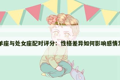 白羊座与处女座配对评分：性格差异如何影响感情发展