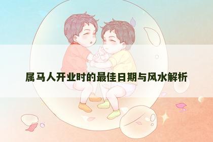 属马人开业时的最佳日期与风水解析