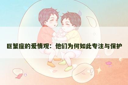 巨蟹座的爱情观：他们为何如此专注与保护