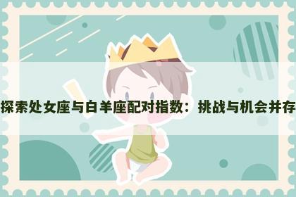 探索处女座与白羊座配对指数：挑战与机会并存
