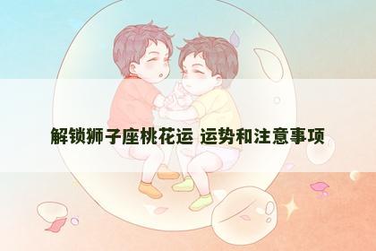 解锁狮子座桃花运 运势和注意事项