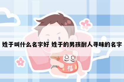 姓于叫什么名字好 姓于的男孩耐人寻味的名字