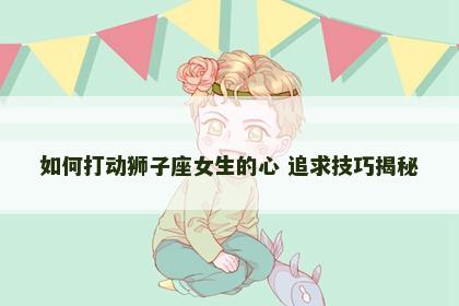 如何打动狮子座女生的心 追求技巧揭秘