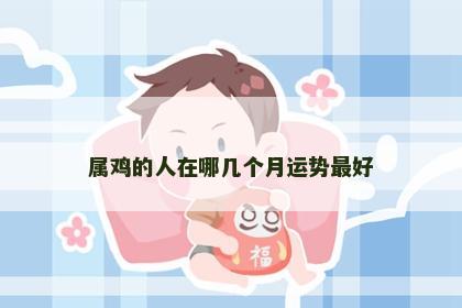 属鸡的人在哪几个月运势最好