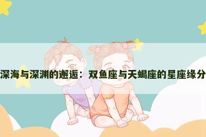 深海与深渊的邂逅：双鱼座与天蝎座的星座缘分