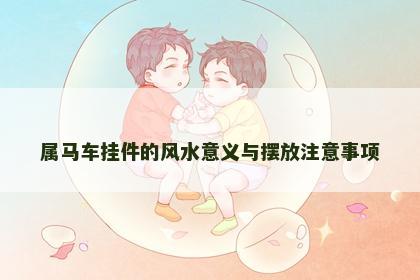 属马车挂件的风水意义与摆放注意事项