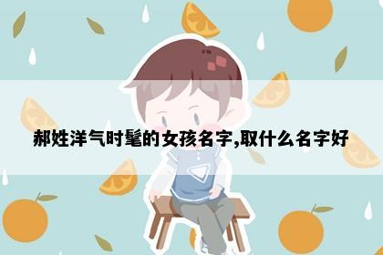 郝姓洋气时髦的女孩名字,取什么名字好