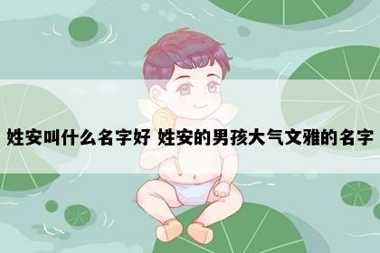姓安叫什么名字好 姓安的男孩大气文雅的名字