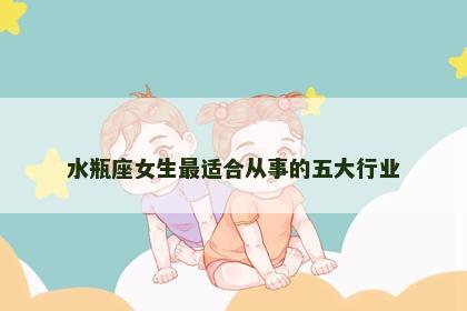 水瓶座女生最适合从事的五大行业
