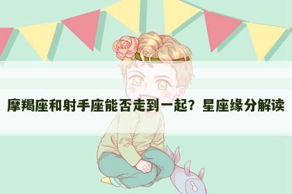 摩羯座和射手座能否走到一起？星座缘分解读