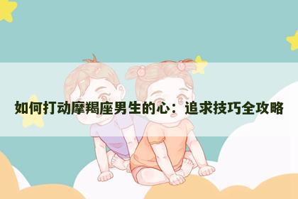 如何打动摩羯座男生的心：追求技巧全攻略