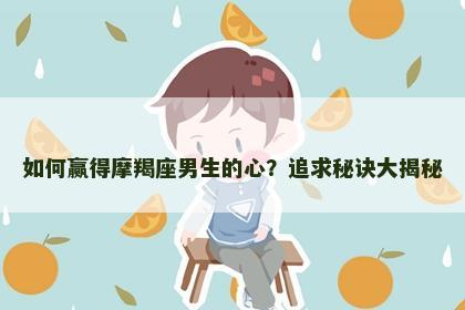 如何赢得摩羯座男生的心？追求秘诀大揭秘