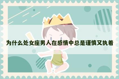 为什么处女座男人在感情中总是谨慎又执着
