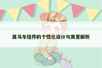 属马车挂件的个性化设计与寓意解析