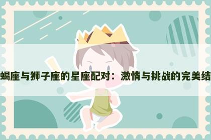 天蝎座与狮子座的星座配对：激情与挑战的完美结合