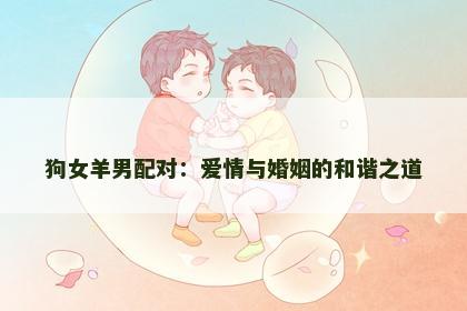狗女羊男配对：爱情与婚姻的和谐之道