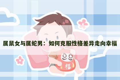 属鼠女与属蛇男：如何克服性格差异走向幸福