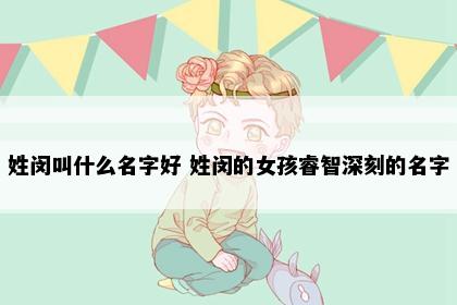 姓闵叫什么名字好 姓闵的女孩睿智深刻的名字