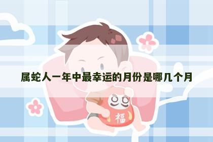 属蛇人一年中最幸运的月份是哪几个月