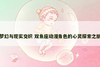 梦幻与现实交织 双鱼座动漫角色的心灵探索之旅