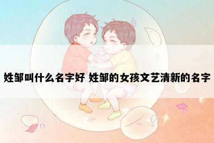 姓邹叫什么名字好 姓邹的女孩文艺清新的名字
