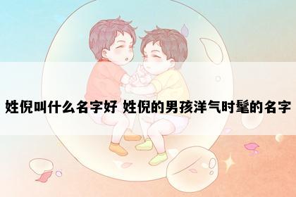 姓倪叫什么名字好 姓倪的男孩洋气时髦的名字