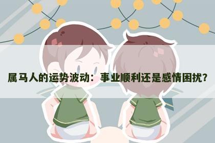 属马人的运势波动：事业顺利还是感情困扰？