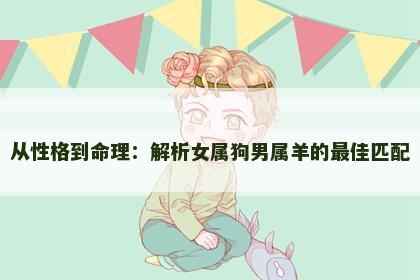 从性格到命理：解析女属狗男属羊的最佳匹配