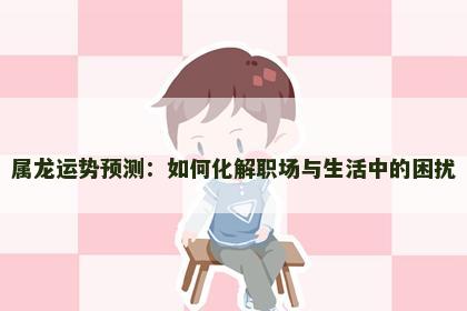 属龙运势预测：如何化解职场与生活中的困扰