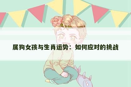 属狗女孩与生肖运势：如何应对的挑战