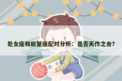 处女座和巨蟹座配对分析：是否天作之合？