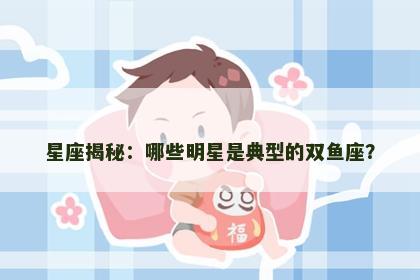 星座揭秘：哪些明星是典型的双鱼座？