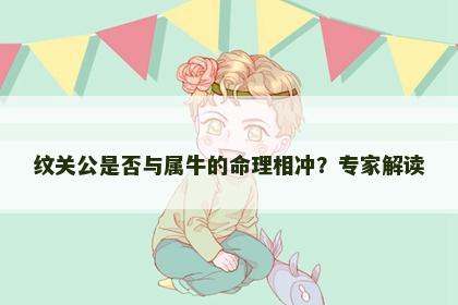 纹关公是否与属牛的命理相冲？专家解读