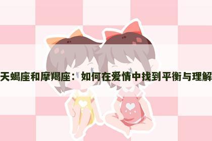 天蝎座和摩羯座：如何在爱情中找到平衡与理解